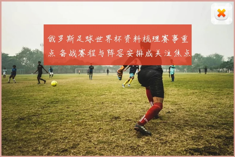 俄罗斯足球世界杯资料梳理赛事重点 备战赛程与阵容安排成关注焦点
