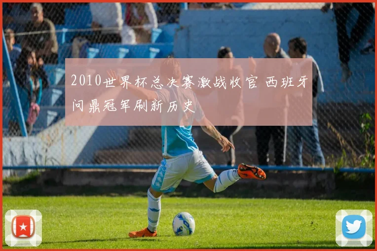 2010世界杯总决赛激战收官 西班牙问鼎冠军刷新历史