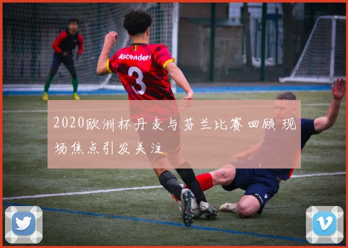 2020欧洲杯丹麦与芬兰比赛回顾 现场焦点引发关注