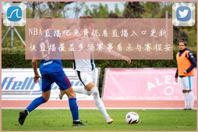 NBA直播吧免费观看直播入口更新 快直播覆盖多场赛事看点与赛程安排