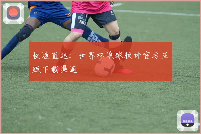 快速直达：世界杯滚球软件官方正版下载渠道