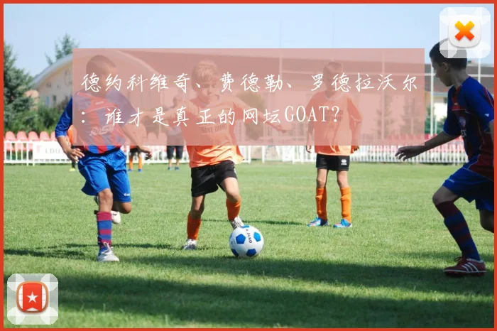 德约科维奇、费德勒、罗德拉沃尔：谁才是真正的网坛GOAT？