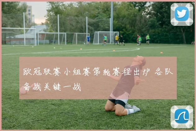 欧冠联赛小组赛第轮赛程出炉 各队备战关键一战