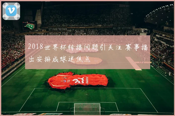 2018世界杯转播问题引关注 赛事播出安排成球迷焦点