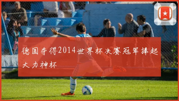 德国夺得2014世界杯决赛冠军捧起大力神杯