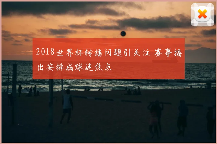 2018世界杯转播问题引关注 赛事播出安排成球迷焦点