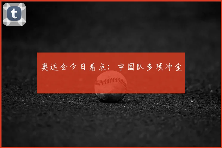 奥运会今日看点：中国队多项冲金