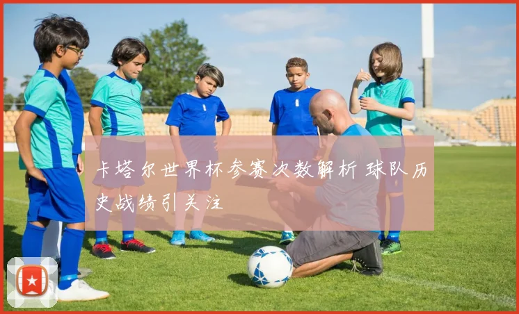 卡塔尔世界杯参赛次数解析 球队历史战绩引关注