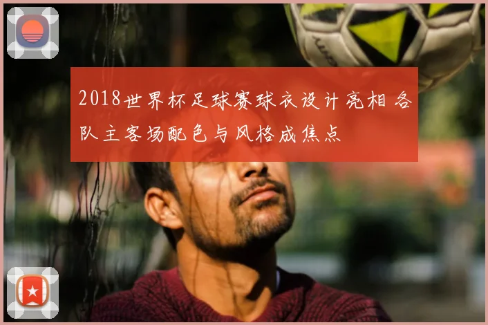 2018世界杯足球赛球衣设计亮相 各队主客场配色与风格成焦点