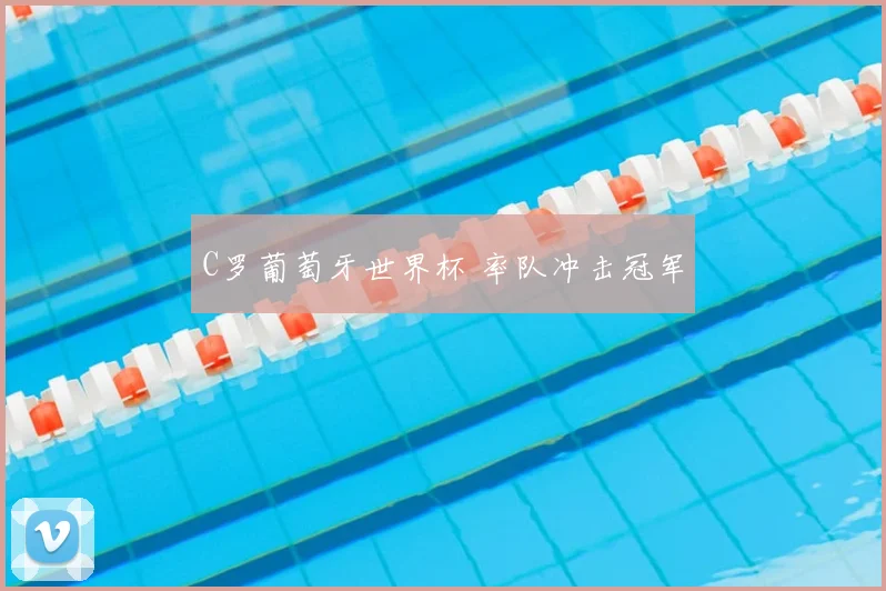 C罗葡萄牙世界杯 率队冲击冠军
