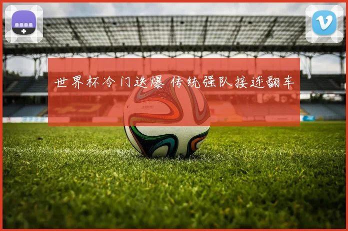 世界杯冷门迭爆 传统强队接连翻车