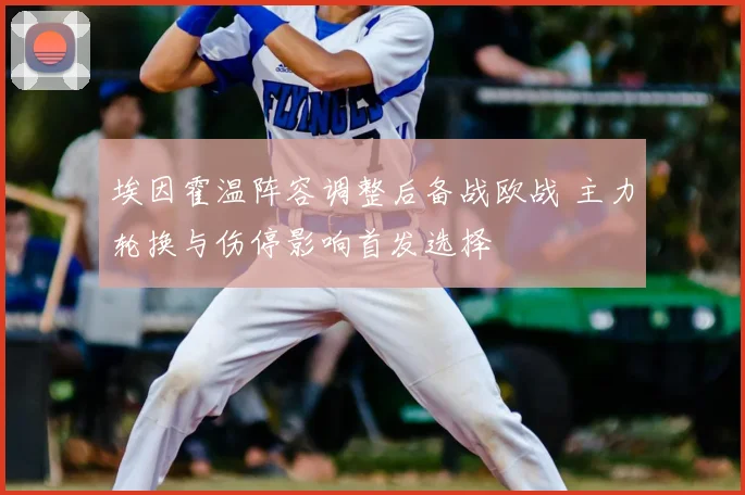 埃因霍温阵容调整后备战欧战 主力轮换与伤停影响首发选择