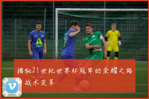 揭秘21世纪世界杯冠军的荣耀之路与战术变革
