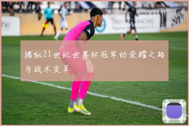 揭秘21世纪世界杯冠军的荣耀之路与战术变革