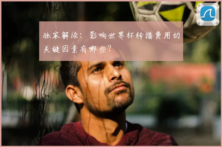 独家解读：影响世界杯转播费用的关键因素有哪些？