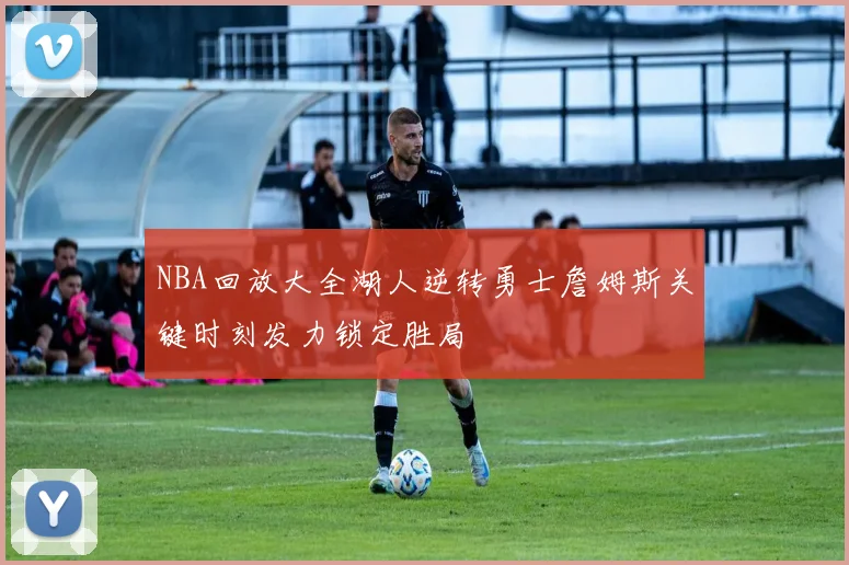 NBA回放大全湖人逆转勇士詹姆斯关键时刻发力锁定胜局