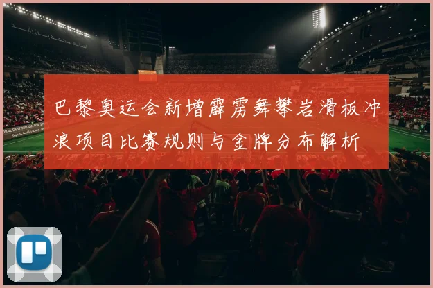 巴黎奥运会新增霹雳舞攀岩滑板冲浪项目比赛规则与金牌分布解析