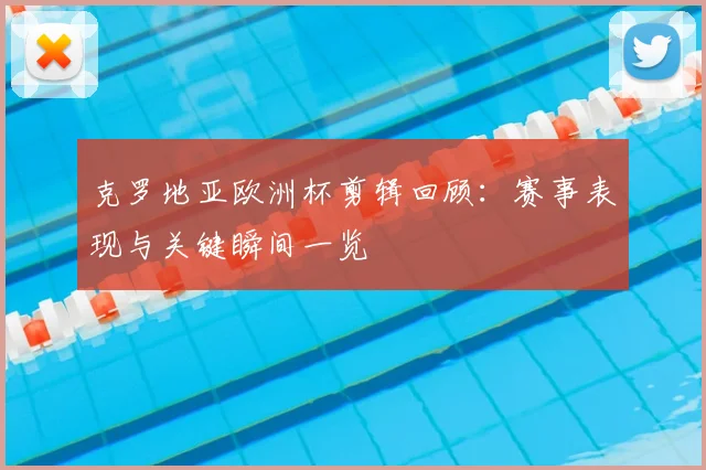 克罗地亚欧洲杯剪辑回顾：赛事表现与关键瞬间一览