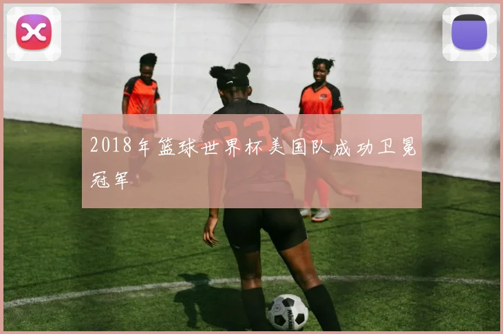 2018年篮球世界杯美国队成功卫冕冠军