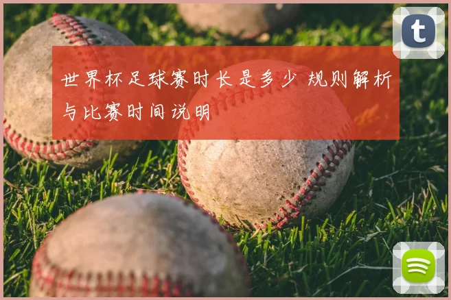 世界杯足球赛时长是多少 规则解析与比赛时间说明