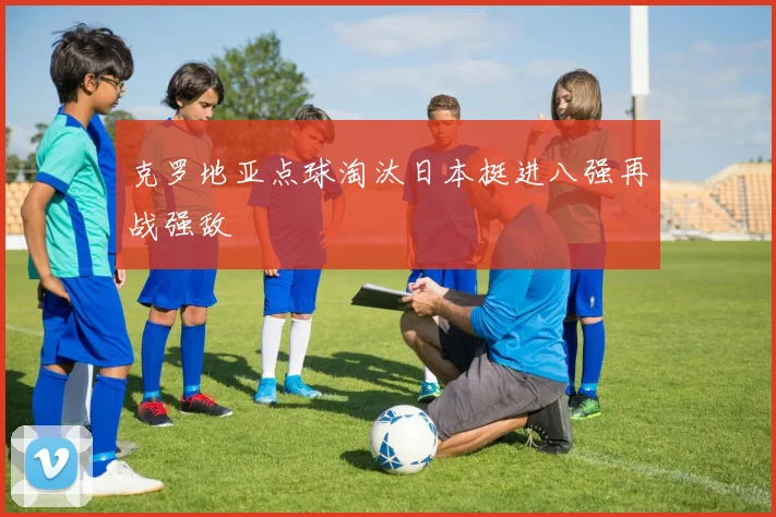 克罗地亚点球淘汰日本挺进八强再战强敌