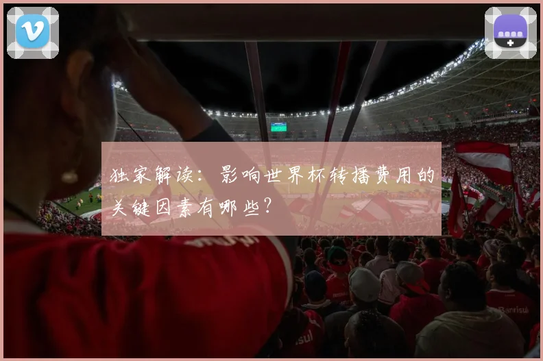 独家解读:影响世界杯转播费用的关键因素有哪些?