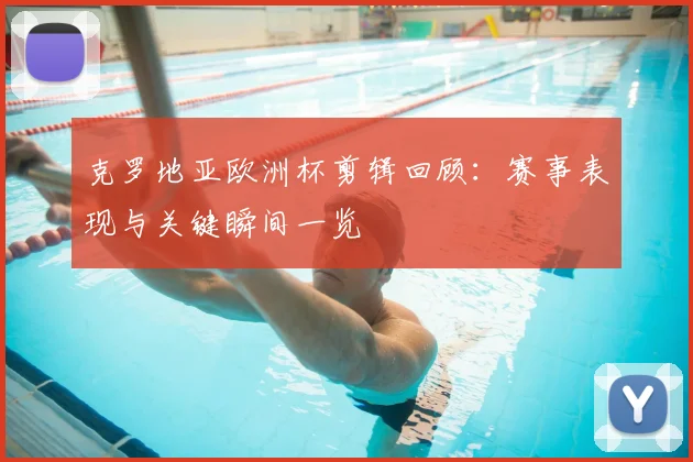克罗地亚欧洲杯剪辑回顾:赛事表现与关键瞬间一览