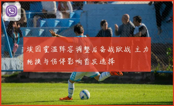 埃因霍温阵容调整后备战欧战 主力轮换与伤停影响首发选择