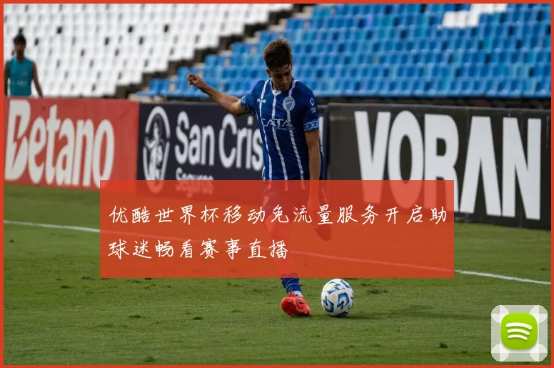优酷世界杯移动免流量服务开启助球迷畅看赛事直播