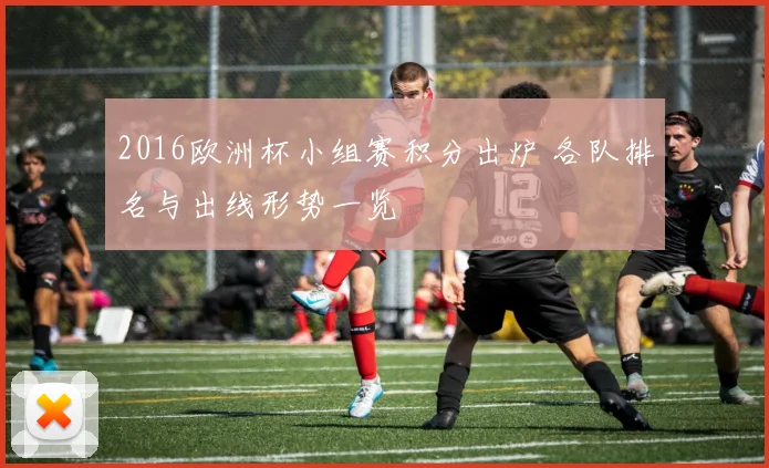 2016欧洲杯小组赛积分出炉 各队排名与出线形势一览