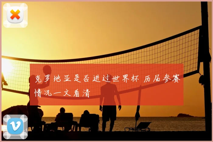 克罗地亚是否进过世界杯 历届参赛情况一文看清