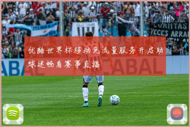 优酷世界杯移动免流量服务开启助球迷畅看赛事直播
